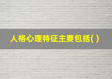 人格心理特征主要包括( )